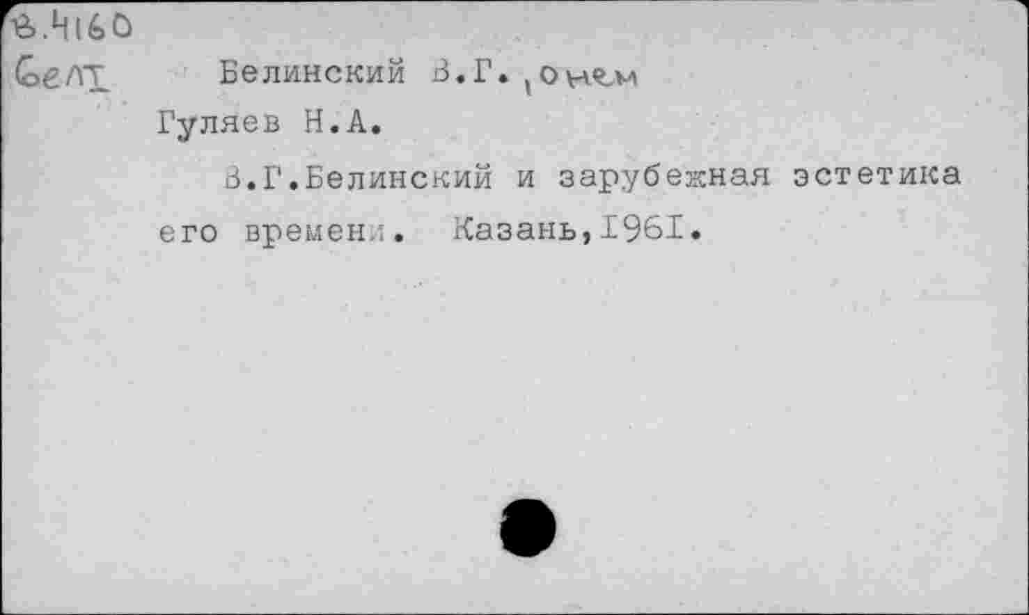 ﻿СеЛТ Белинский В.Г.(Он^м Гуляев Н.А.
3.Г.Белинский и зарубежная эстетика его времени. Казань,1961•